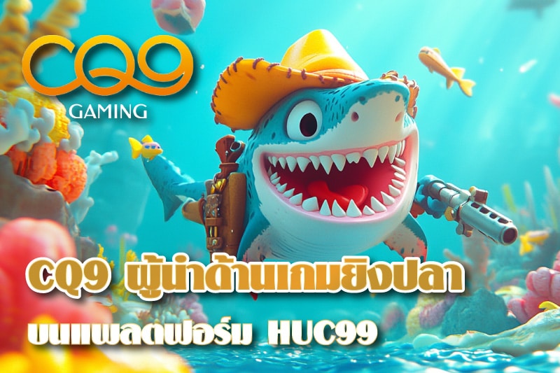 CQ9 ผู้นำด้านเกมยิงปลาบนแพลตฟอร์ม HUC99