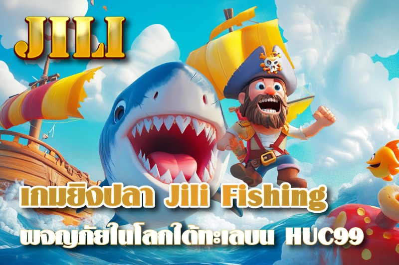 เกมยิงปลา Jili Fishing ผจญภัยในโลกใต้ทะเล ลุ้นรับรางวัลใหญ่บน HUC99